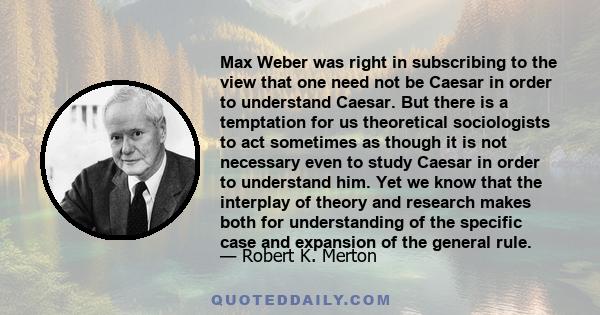 Max Weber was right in subscribing to the view that one need not be Caesar in order to understand Caesar. But there is a temptation for us theoretical sociologists to act sometimes as though it is not necessary even to
