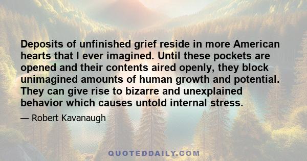 Deposits of unfinished grief reside in more American hearts that I ever imagined. Until these pockets are opened and their contents aired openly, they block unimagined amounts of human growth and potential. They can