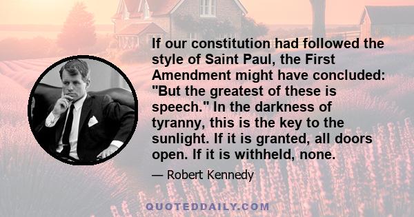 If our constitution had followed the style of Saint Paul, the First Amendment might have concluded: But the greatest of these is speech. In the darkness of tyranny, this is the key to the sunlight. If it is granted, all