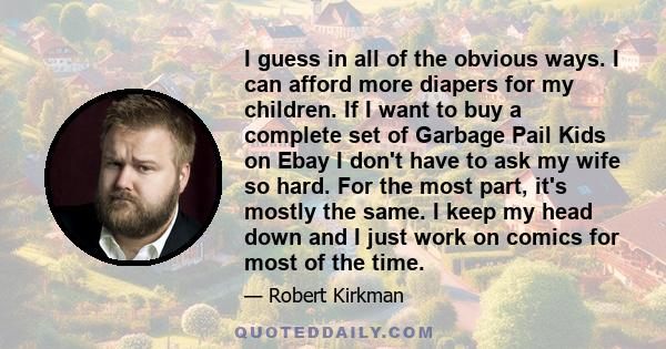 I guess in all of the obvious ways. I can afford more diapers for my children. If I want to buy a complete set of Garbage Pail Kids on Ebay I don't have to ask my wife so hard. For the most part, it's mostly the same. I
