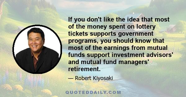 If you don't like the idea that most of the money spent on lottery tickets supports government programs, you should know that most of the earnings from mutual funds support investment advisors' and mutual fund managers'