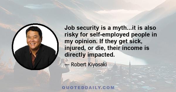 Job security is a myth...it is also risky for self-employed people in my opinion. If they get sick, injured, or die, their income is directly impacted.