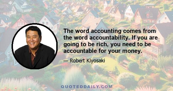 The word accounting comes from the word accountability. If you are going to be rich, you need to be accountable for your money.