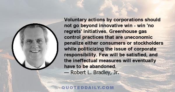 Voluntary actions by corporations should not go beyond innovative win - win 'no regrets' initiatives. Greenhouse gas control practices that are uneconomic penalize either consumers or stockholders while politicizing the