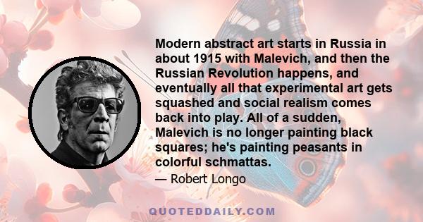 Modern abstract art starts in Russia in about 1915 with Malevich, and then the Russian Revolution happens, and eventually all that experimental art gets squashed and social realism comes back into play. All of a sudden,