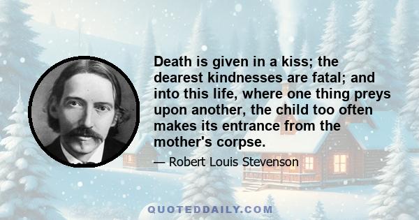 Death is given in a kiss; the dearest kindnesses are fatal; and into this life, where one thing preys upon another, the child too often makes its entrance from the mother's corpse.