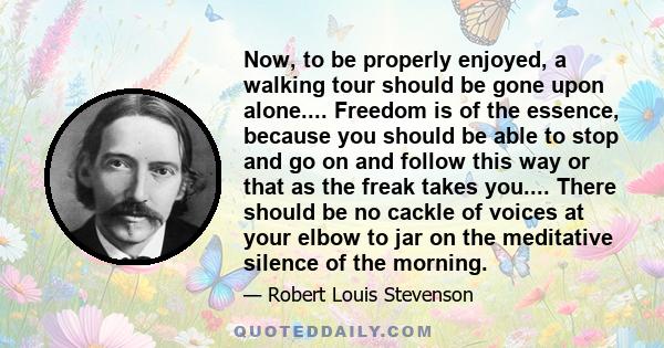 Now, to be properly enjoyed, a walking tour should be gone upon alone.... Freedom is of the essence, because you should be able to stop and go on and follow this way or that as the freak takes you.... There should be no