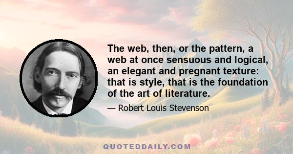 The web, then, or the pattern, a web at once sensuous and logical, an elegant and pregnant texture: that is style, that is the foundation of the art of literature.