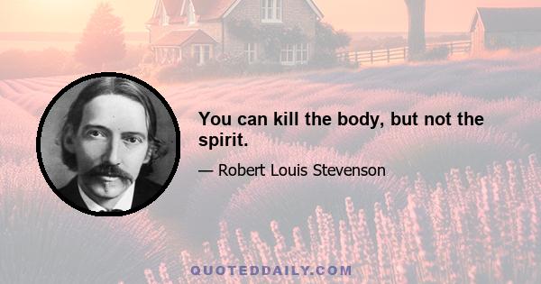 You can kill the body, but not the spirit.