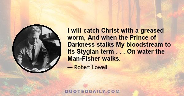 I will catch Christ with a greased worm, And when the Prince of Darkness stalks My bloodstream to its Stygian term . . . On water the Man-Fisher walks.