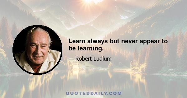 Learn always but never appear to be learning.
