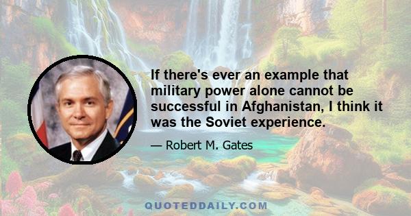 If there's ever an example that military power alone cannot be successful in Afghanistan, I think it was the Soviet experience.