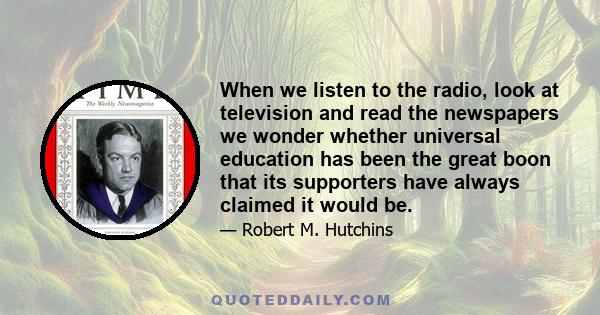When we listen to the radio, look at television and read the newspapers we wonder whether universal education has been the great boon that its supporters have always claimed it would be.