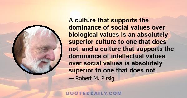 A culture that supports the dominance of social values over biological values is an absolutely superior culture to one that does not, and a culture that supports the dominance of intellectual values over social values