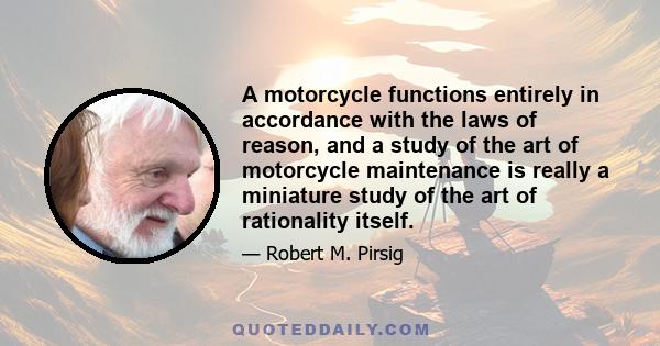 A motorcycle functions entirely in accordance with the laws of reason, and a study of the art of motorcycle maintenance is really a miniature study of the art of rationality itself.