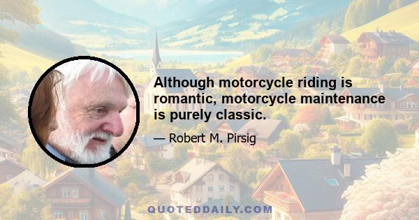 Although motorcycle riding is romantic, motorcycle maintenance is purely classic.