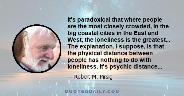 It's paradoxical that where people are the most closely crowded, in the big coastal cities in the East and West, the loneliness is the greatest... The explanation, I suppose, is that the physical distance between people