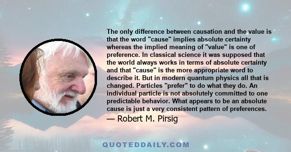 The only difference between causation and the value is that the word cause implies absolute certainty whereas the implied meaning of value is one of preference. In classical science it was supposed that the world always