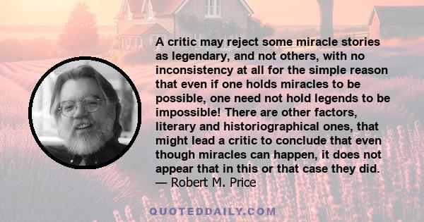 A critic may reject some miracle stories as legendary, and not others, with no inconsistency at all for the simple reason that even if one holds miracles to be possible, one need not hold legends to be impossible! There