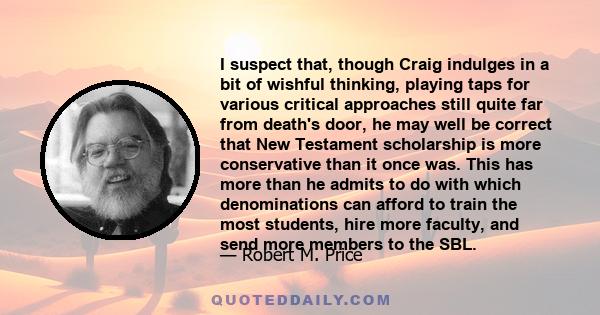 I suspect that, though Craig indulges in a bit of wishful thinking, playing taps for various critical approaches still quite far from death's door, he may well be correct that New Testament scholarship is more