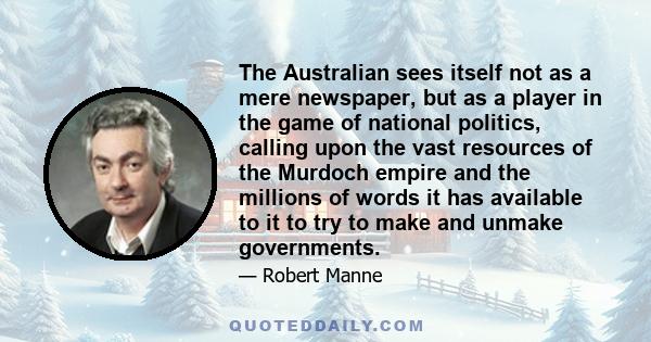 The Australian sees itself not as a mere newspaper, but as a player in the game of national politics, calling upon the vast resources of the Murdoch empire and the millions of words it has available to it to try to make