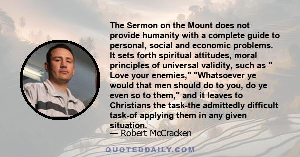 The Sermon on the Mount does not provide humanity with a complete guide to personal, social and economic problems. It sets forth spiritual attitudes, moral principles of universal validity, such as Love your enemies,