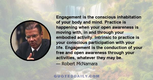 Engagement is the conscious inhabitation of your body and mind. Practice is happening when your open awareness is moving with, in and through your embodied activity. Intrinsic to practice is your conscious participation