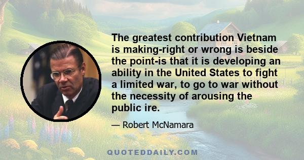 The greatest contribution Vietnam is making-right or wrong is beside the point-is that it is developing an ability in the United States to fight a limited war, to go to war without the necessity of arousing the public