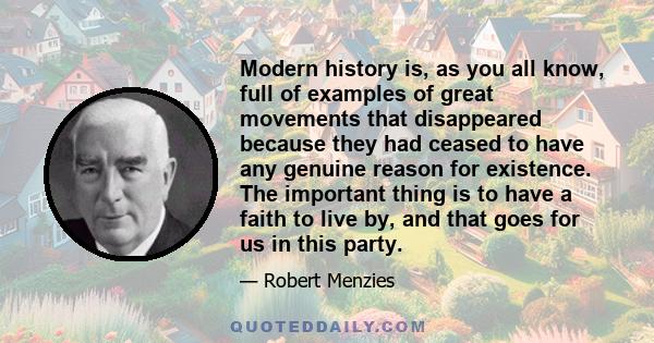 Modern history is, as you all know, full of examples of great movements that disappeared because they had ceased to have any genuine reason for existence. The important thing is to have a faith to live by, and that goes