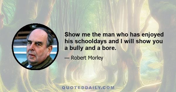 Show me the man who has enjoyed his schooldays and I will show you a bully and a bore.