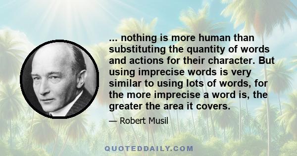 ... nothing is more human than substituting the quantity of words and actions for their character. But using imprecise words is very similar to using lots of words, for the more imprecise a word is, the greater the area