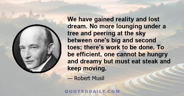 We have gained reality and lost dream. No more lounging under a tree and peering at the sky between one's big and second toes; there's work to be done. To be efficient, one cannot be hungry and dreamy but must eat steak