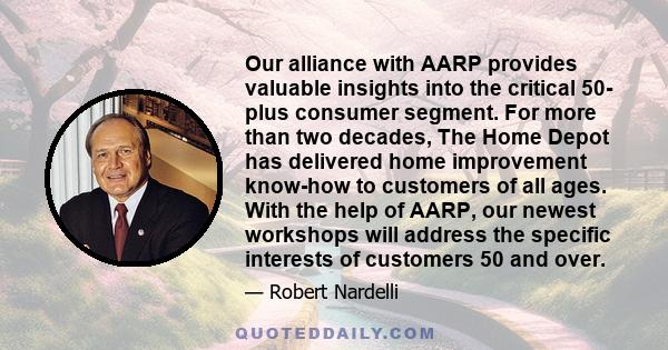 Our alliance with AARP provides valuable insights into the critical 50- plus consumer segment. For more than two decades, The Home Depot has delivered home improvement know-how to customers of all ages. With the help of