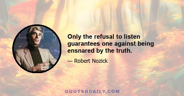 Only the refusal to listen guarantees one against being ensnared by the truth.