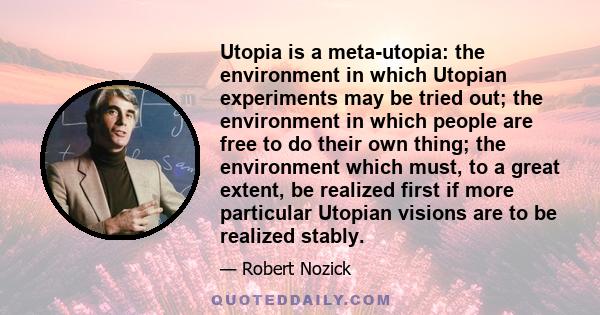 Utopia is a meta-utopia: the environment in which Utopian experiments may be tried out; the environment in which people are free to do their own thing; the environment which must, to a great extent, be realized first if