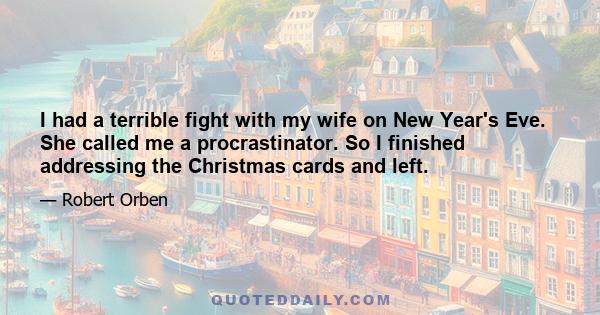 I had a terrible fight with my wife on New Year's Eve. She called me a procrastinator. So I finished addressing the Christmas cards and left.