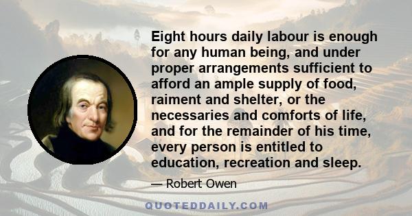 Eight hours daily labour is enough for any human being, and under proper arrangements sufficient to afford an ample supply of food, raiment and shelter, or the necessaries and comforts of life, and for the remainder of