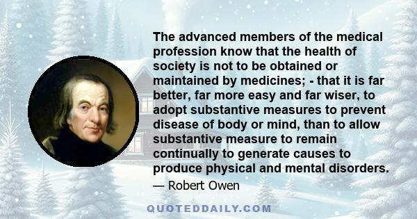 The advanced members of the medical profession know that the health of society is not to be obtained or maintained by medicines; - that it is far better, far more easy and far wiser, to adopt substantive measures to