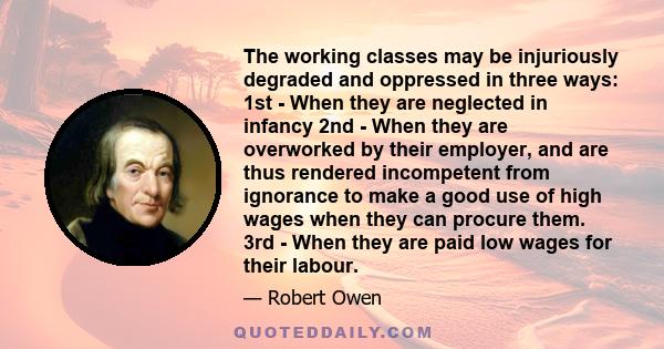 The working classes may be injuriously degraded and oppressed in three ways: 1st - When they are neglected in infancy 2nd - When they are overworked by their employer, and are thus rendered incompetent from ignorance to