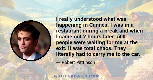 I really understood what was happening in Cannes. I was in a restaurant during a break and when I came out 2 hours later, 500 people were waiting for me at the exit. It was total chaos. They literally had to carry me to