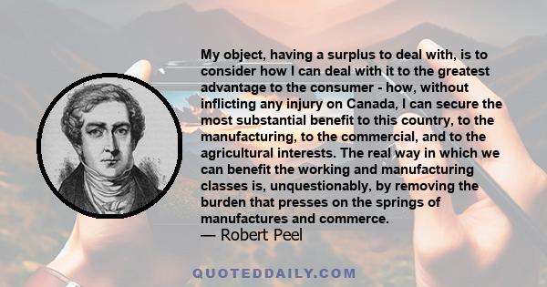 My object, having a surplus to deal with, is to consider how I can deal with it to the greatest advantage to the consumer - how, without inflicting any injury on Canada, I can secure the most substantial benefit to this