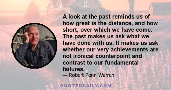 A look at the past reminds us of how great is the distance, and how short, over which we have come. The past makes us ask what we have done with us. It makes us ask whether our very achievements are not ironical