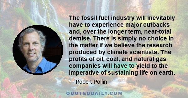 The fossil fuel industry will inevitably have to experience major cutbacks and, over the longer term, near-total demise. There is simply no choice in the matter if we believe the research produced by climate scientists.