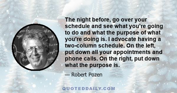 The night before, go over your schedule and see what you're going to do and what the purpose of what you're doing is. I advocate having a two-column schedule. On the left, put down all your appointments and phone calls.