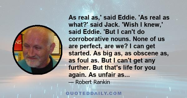 As real as,' said Eddie. 'As real as what?' said Jack. 'Wish I knew,' said Eddie. 'But I can't do corroborative nouns. None of us are perfect, are we? I can get started. As big as, as obscene as, as foul as. But I can't