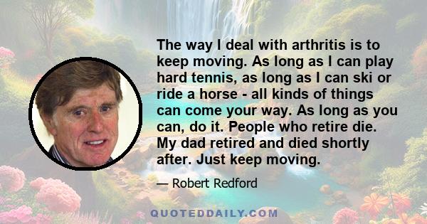 The way I deal with arthritis is to keep moving. As long as I can play hard tennis, as long as I can ski or ride a horse - all kinds of things can come your way. As long as you can, do it. People who retire die. My dad