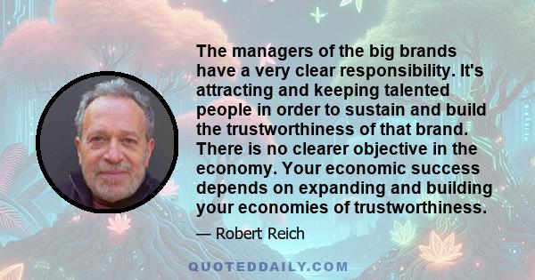 The managers of the big brands have a very clear responsibility. It's attracting and keeping talented people in order to sustain and build the trustworthiness of that brand. There is no clearer objective in the economy.