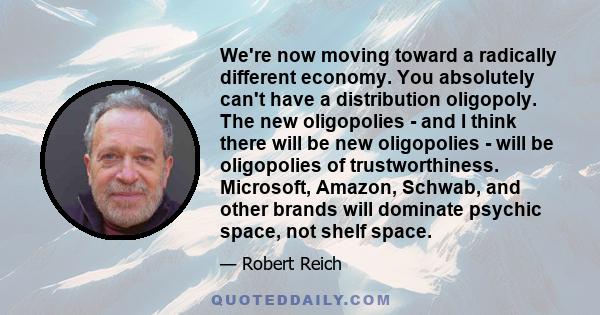 We're now moving toward a radically different economy. You absolutely can't have a distribution oligopoly. The new oligopolies - and I think there will be new oligopolies - will be oligopolies of trustworthiness.