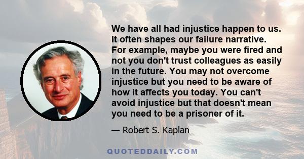 We have all had injustice happen to us. It often shapes our failure narrative. For example, maybe you were fired and not you don't trust colleagues as easily in the future. You may not overcome injustice but you need to