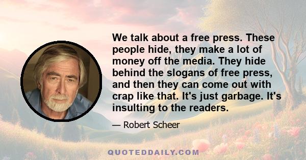 We talk about a free press. These people hide, they make a lot of money off the media. They hide behind the slogans of free press, and then they can come out with crap like that. It's just garbage. It's insulting to the